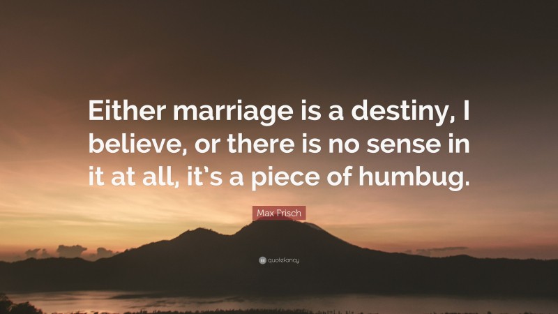 Max Frisch Quote: “Either marriage is a destiny, I believe, or there is no sense in it at all, it’s a piece of humbug.”