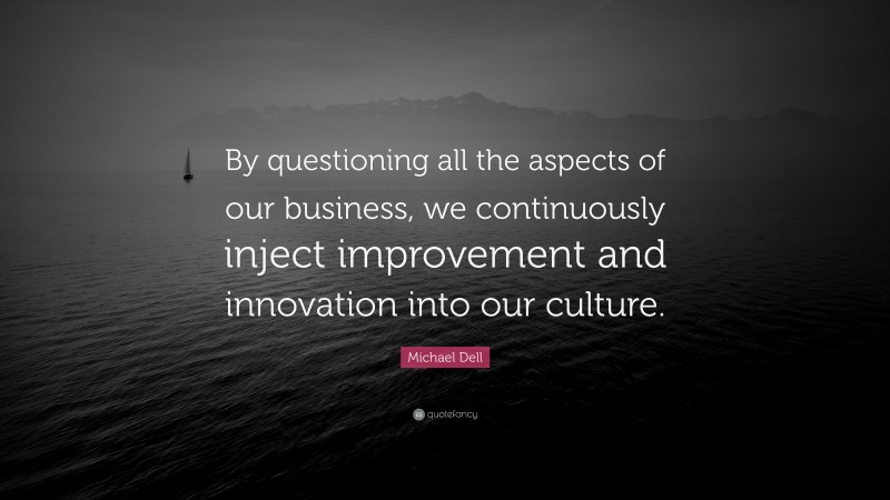 Michael Dell Quote: “By questioning all the aspects of our business, we continuously inject improvement and innovation into our culture.”