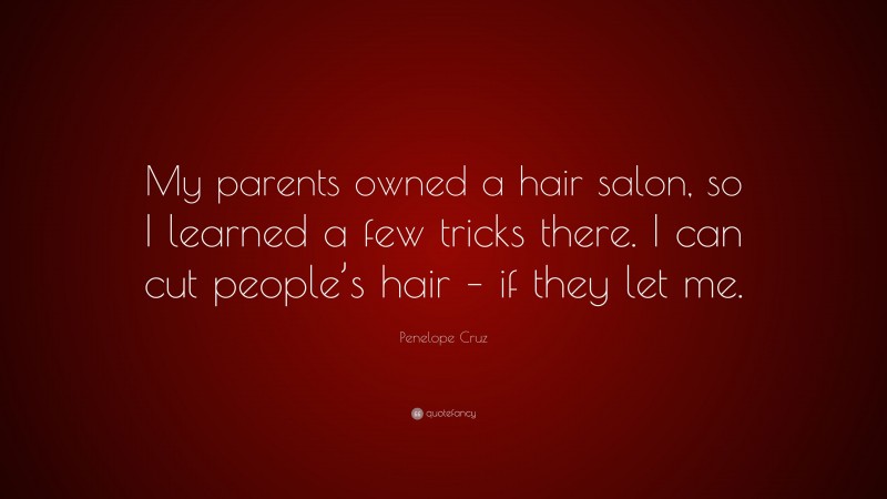 Penelope Cruz Quote: “My parents owned a hair salon, so I learned a few tricks there. I can cut people’s hair – if they let me.”