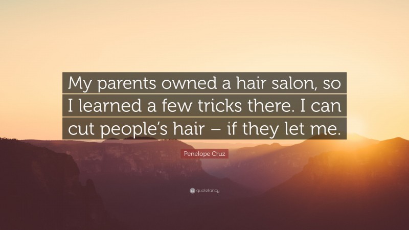 Penelope Cruz Quote: “My parents owned a hair salon, so I learned a few tricks there. I can cut people’s hair – if they let me.”