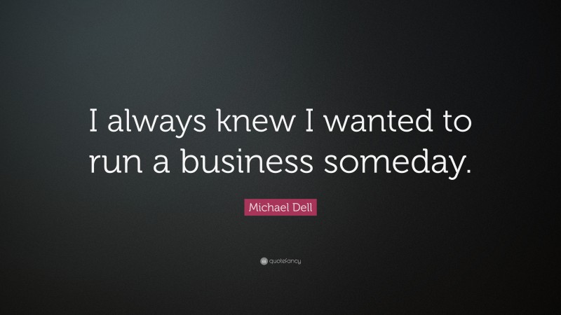 Michael Dell Quote: “I always knew I wanted to run a business someday.”