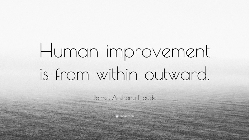 James Anthony Froude Quote: “Human improvement is from within outward.”