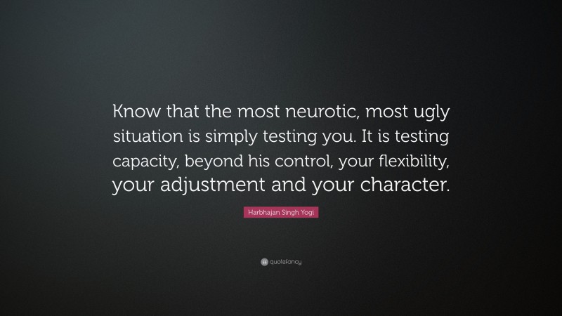 Harbhajan Singh Yogi Quote: “Know that the most neurotic, most ugly situation is simply testing you. It is testing capacity, beyond his control, your flexibility, your adjustment and your character.”