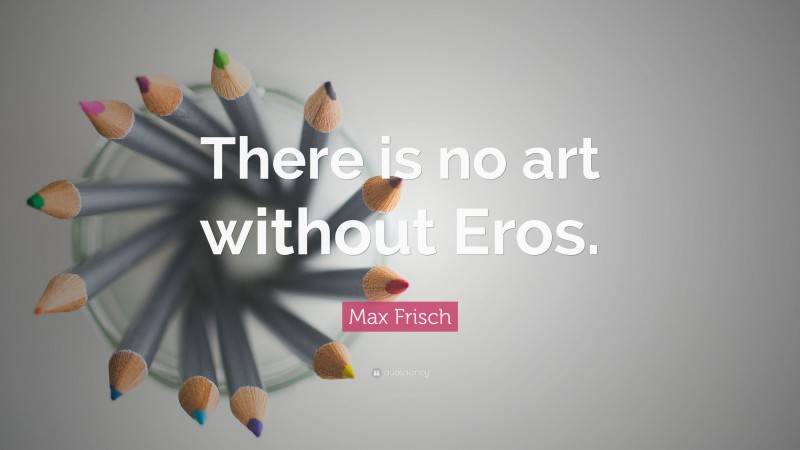 Max Frisch Quote: “There is no art without Eros.”