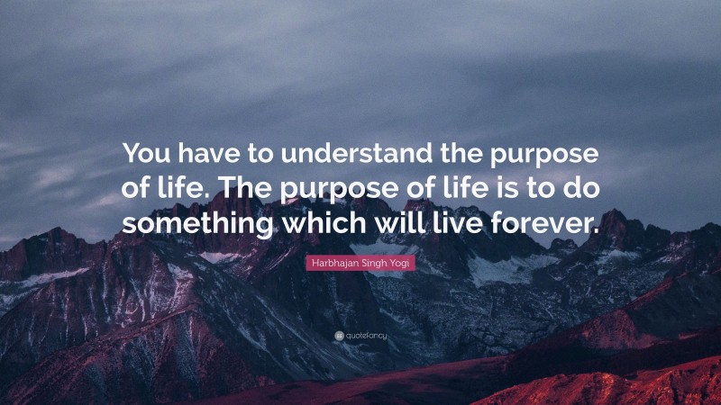 Harbhajan Singh Yogi Quote: “You have to understand the purpose of life. The purpose of life is to do something which will live forever.”