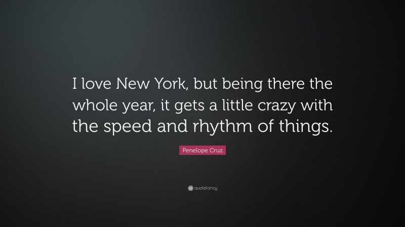 Penelope Cruz Quote: “I love New York, but being there the whole year, it gets a little crazy with the speed and rhythm of things.”