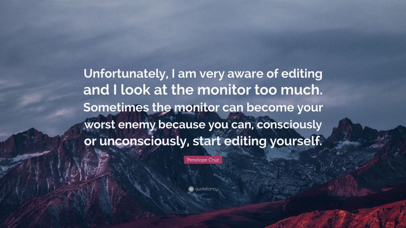 Penelope Cruz Quote: “Unfortunately, I am very aware of editing and I look at the monitor too much. Sometimes the monitor can become your worst enemy because you can, consciously or unconsciously, start editing yourself.”