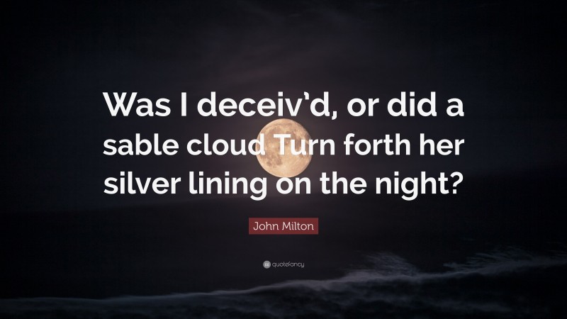 John Milton Quote: “Was I deceiv’d, or did a sable cloud Turn forth her silver lining on the night?”