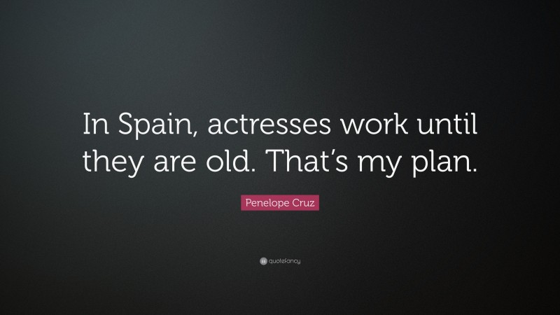Penelope Cruz Quote: “In Spain, actresses work until they are old. That’s my plan.”