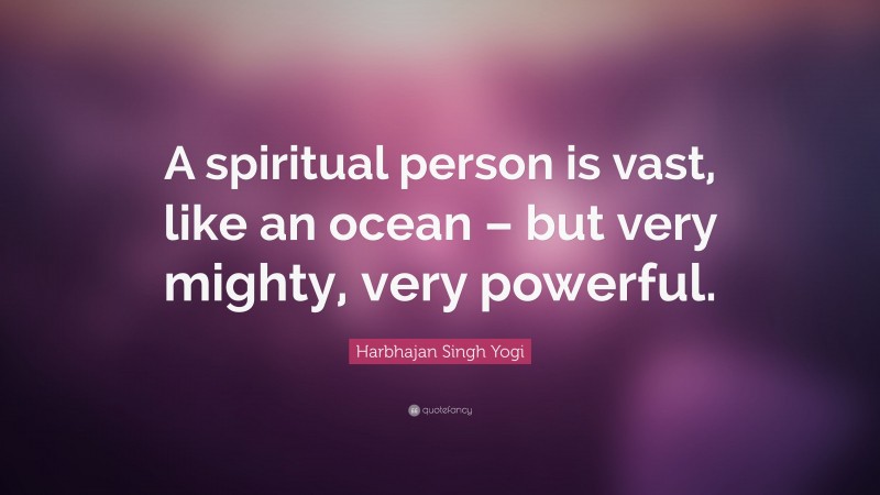 Harbhajan Singh Yogi Quote: “A spiritual person is vast, like an ocean – but very mighty, very powerful.”