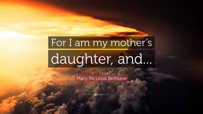 Mary McLeod Bethune Quote: “For I am my mother’s daughter, and...”