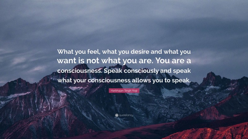 Harbhajan Singh Yogi Quote: “What you feel, what you desire and what you want is not what you are. You are a consciousness. Speak consciously and speak what your consciousness allows you to speak.”