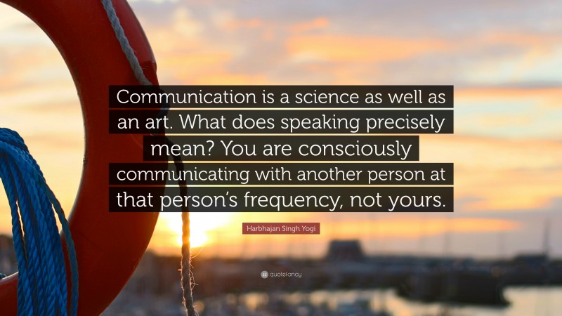 Harbhajan Singh Yogi Quote: “Communication is a science as well as an art. What does speaking precisely mean? You are consciously communicating with another person at that person’s frequency, not yours.”