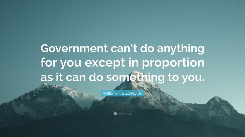 William F. Buckley Jr. Quote: “Government can’t do anything for you except in proportion as it can do something to you.”