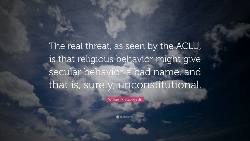 William F. Buckley Jr. Quote: “The real threat, as seen by the ACLU, is that religious behavior might give secular behavior a bad name, and that is, surely, unconstitutional.”