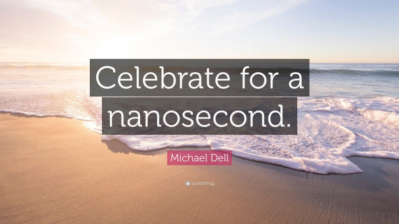 Michael Dell Quote: “Celebrate for a nanosecond.”