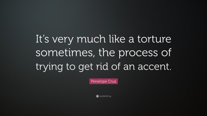 Penelope Cruz Quote: “It’s very much like a torture sometimes, the process of trying to get rid of an accent.”