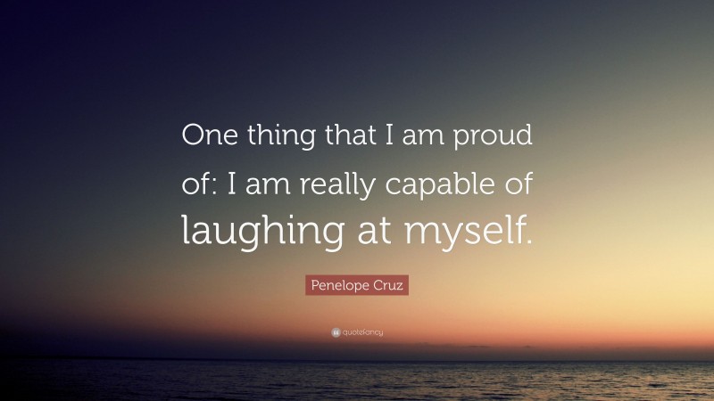 Penelope Cruz Quote: “One thing that I am proud of: I am really capable of laughing at myself.”