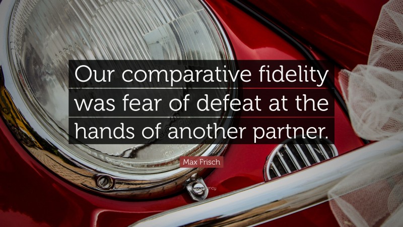 Max Frisch Quote: “Our comparative fidelity was fear of defeat at the hands of another partner.”