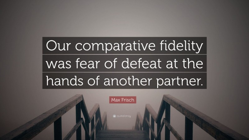 Max Frisch Quote: “Our comparative fidelity was fear of defeat at the hands of another partner.”
