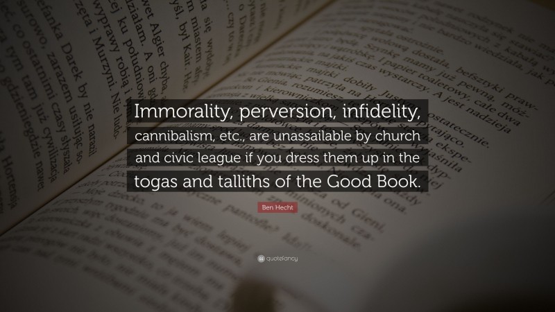 Ben Hecht Quote: “Immorality, perversion, infidelity, cannibalism, etc., are unassailable by church and civic league if you dress them up in the togas and talliths of the Good Book.”