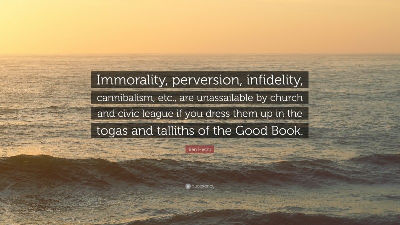 Ben Hecht Quote: “Immorality, perversion, infidelity, cannibalism, etc., are unassailable by church and civic league if you dress them up in the togas and talliths of the Good Book.”