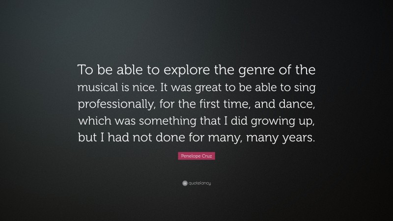 Penelope Cruz Quote: “To be able to explore the genre of the musical is nice. It was great to be able to sing professionally, for the first time, and dance, which was something that I did growing up, but I had not done for many, many years.”