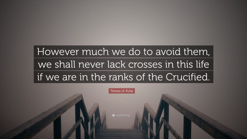 Teresa of Ávila Quote: “However much we do to avoid them, we shall never lack crosses in this life if we are in the ranks of the Crucified.”