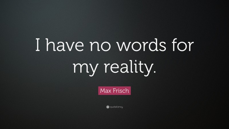 Max Frisch Quote: “I have no words for my reality.”