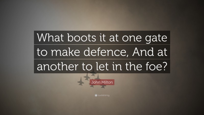 John Milton Quote: “What boots it at one gate to make defence, And at another to let in the foe?”