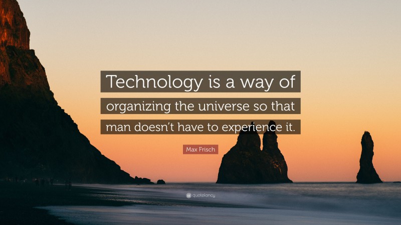 Max Frisch Quote: “Technology is a way of organizing the universe so that man doesn’t have to experience it.”