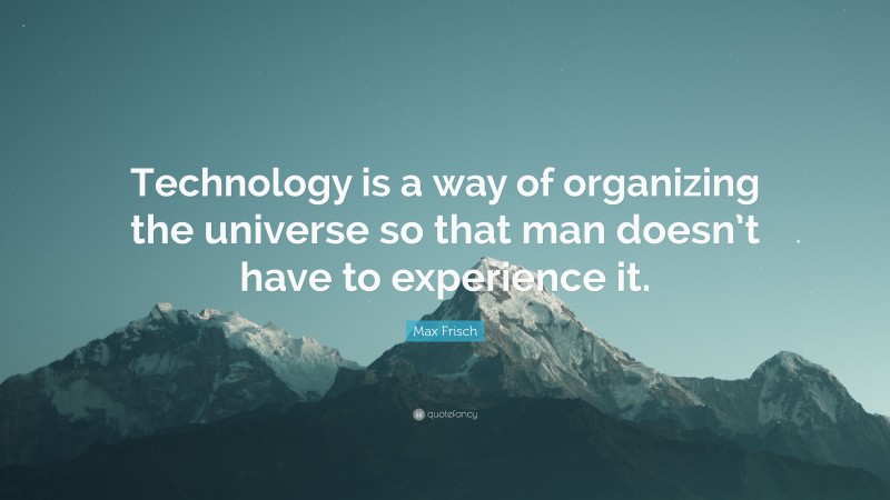 Max Frisch Quote: “Technology is a way of organizing the universe so that man doesn’t have to experience it.”