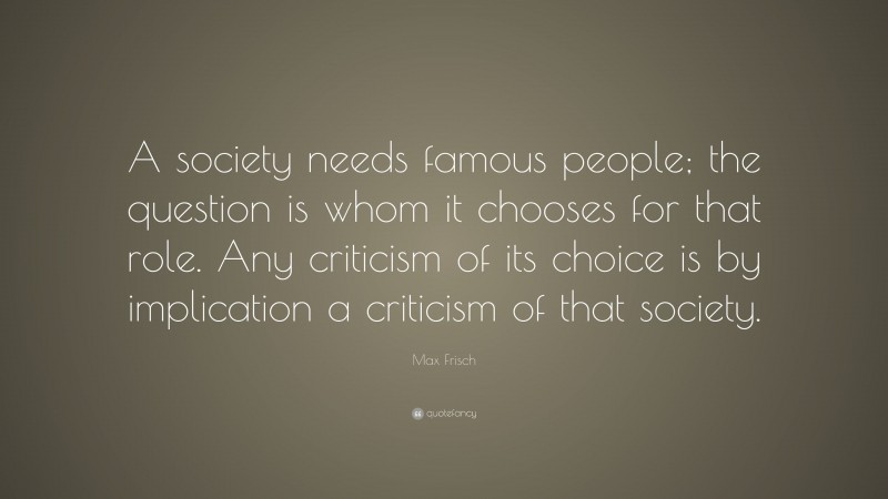Max Frisch Quote: “A society needs famous people; the question is whom it chooses for that role. Any criticism of its choice is by implication a criticism of that society.”
