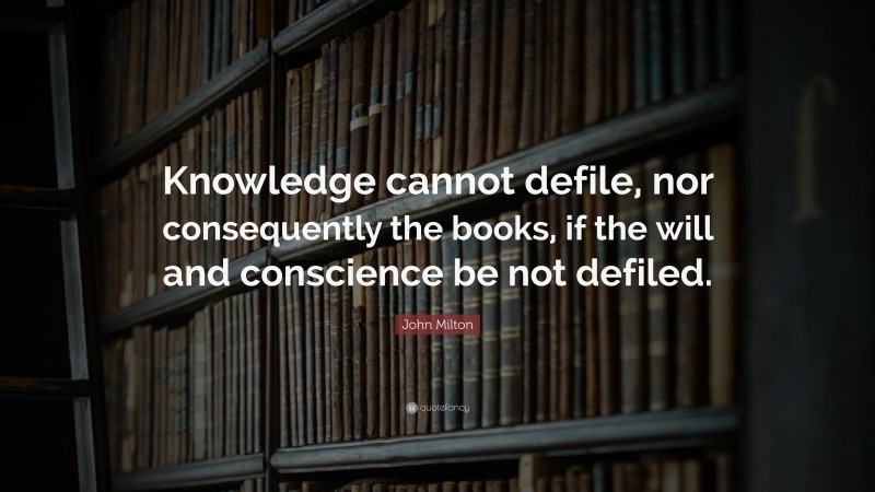 John Milton Quote: “Knowledge cannot defile, nor consequently the books, if the will and conscience be not defiled.”