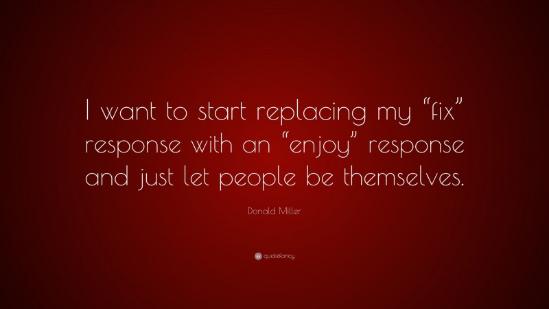 Donald Miller Quote: “I want to start replacing my “fix” response with an “enjoy” response and just let people be themselves.”