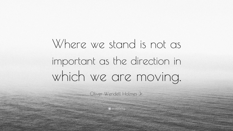 Oliver Wendell Holmes Jr. Quote: “Where we stand is not as important as the direction in which we are moving.”
