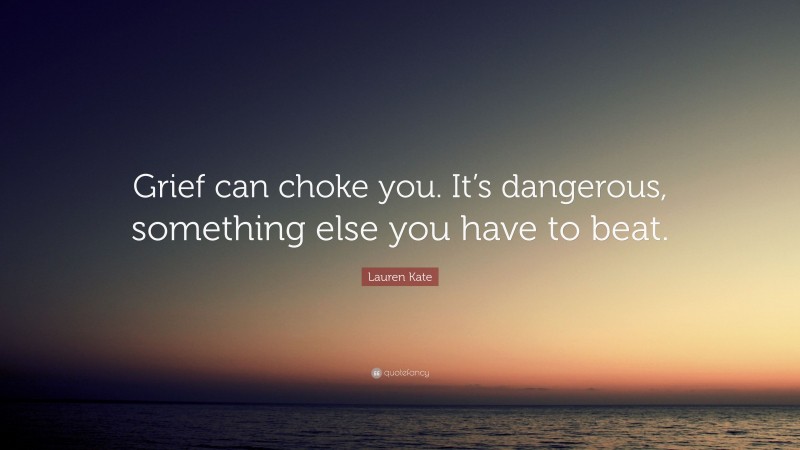 Lauren Kate Quote: “Grief can choke you. It’s dangerous, something else you have to beat.”