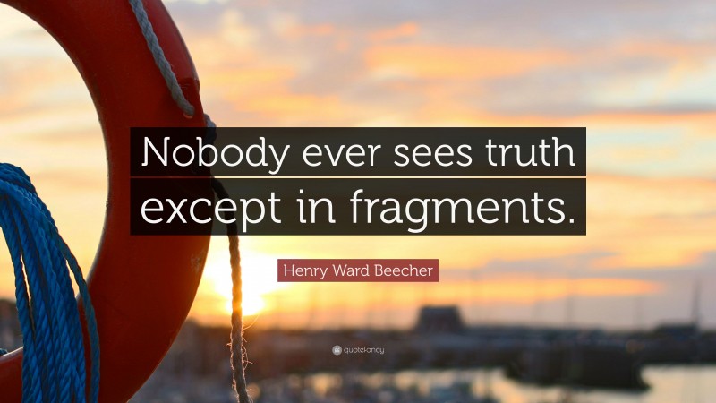 Henry Ward Beecher Quote: “Nobody ever sees truth except in fragments.”