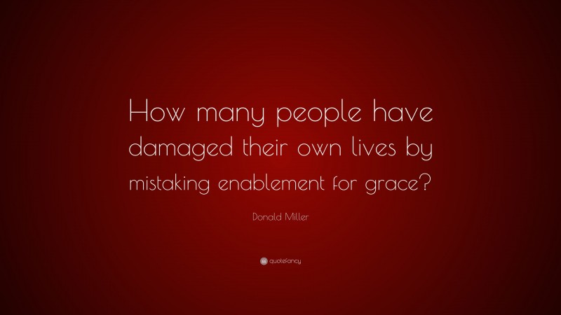 Donald Miller Quote: “How many people have damaged their own lives by mistaking enablement for grace?”