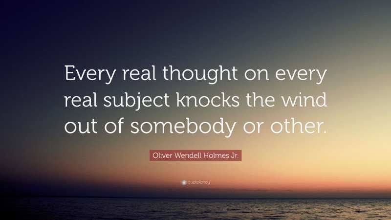 Oliver Wendell Holmes Jr. Quote: “Every real thought on every real subject knocks the wind out of somebody or other.”