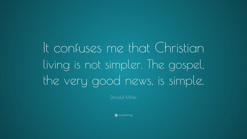 Donald Miller Quote: “It confuses me that Christian living is not simpler. The gospel, the very good news, is simple.”