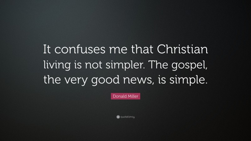Donald Miller Quote: “It confuses me that Christian living is not simpler. The gospel, the very good news, is simple.”