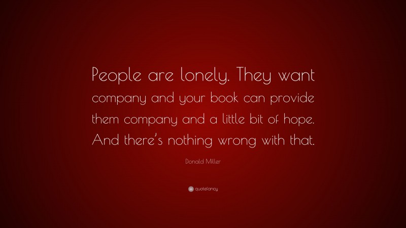Donald Miller Quote: “People are lonely. They want company and your book can provide them company and a little bit of hope. And there’s nothing wrong with that.”