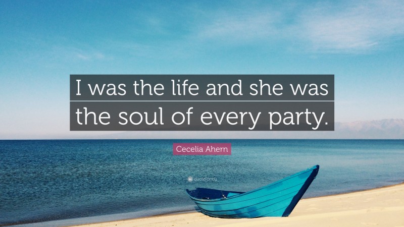 Cecelia Ahern Quote: “I was the life and she was the soul of every party.”
