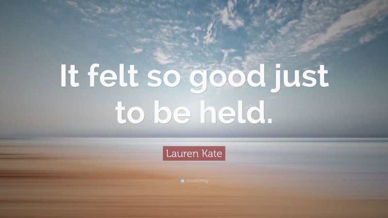 Lauren Kate Quote: “It felt so good just to be held.”