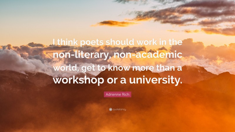 Adrienne Rich Quote: “I think poets should work in the non-literary, non-academic world, get to know more than a workshop or a university.”