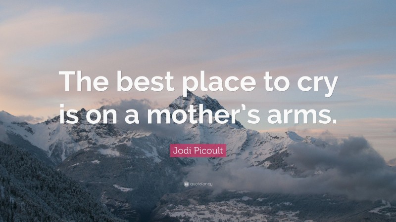 Jodi Picoult Quote: “The best place to cry is on a mother’s arms.”