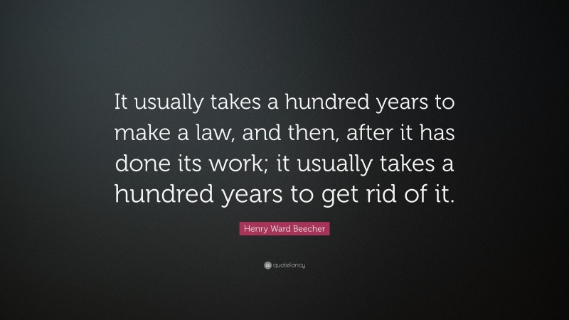 Henry Ward Beecher Quote: “It usually takes a hundred years to make a law, and then, after it has done its work; it usually takes a hundred years to get rid of it.”