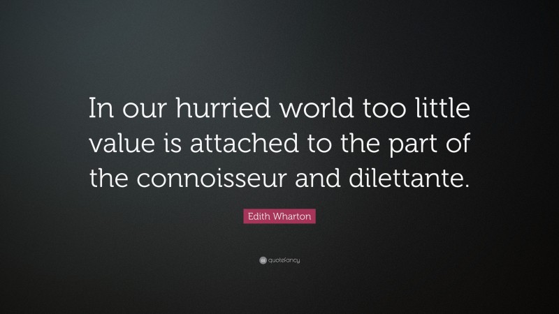 Edith Wharton Quote: “In our hurried world too little value is attached to the part of the connoisseur and dilettante.”