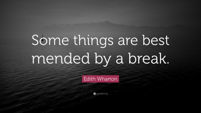 Edith Wharton Quote: “Some things are best mended by a break.”